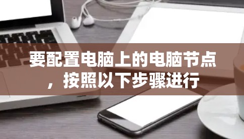 要配置电脑上的电脑节点,按照以下步骤进行 要配置电脑上的电脑节点,按照以下步骤进行
