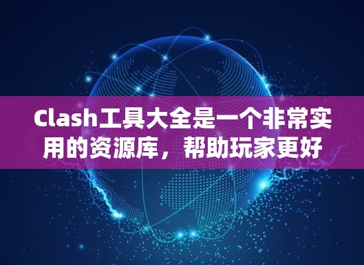 Clash工具大全是一个非常实用的资源库，帮助玩家更好地管理游戏中的资源和工具，提升他们的游戏表现。以下是一个系统化的整理