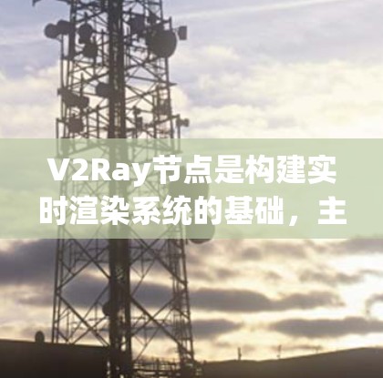 V2Ray节点是构建实时渲染系统的基础,主要用于创建场景中的主体、环境和光线等关键元素。以下是V2Ray节点的详细介绍 V2Ray节点是构建实时渲染系统的基础,主要用于创建场景中的主体、环境和光线等关键元素。以下是V2Ray节点的详细介绍