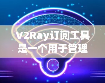 V2Ray订阅工具是一个用于管理订阅内容和订阅管理的工具，主要适用于数据分析、开发、营销等领域。以下是对V2Ray订阅工具的详细介绍