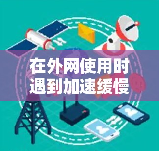 在外网使用时遇到加速缓慢或延迟的问题，可以考虑以下几种解决方案