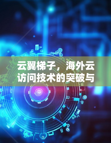 云翼梯子,海外云访问技术的突破与未来展望 云翼梯子,海外云访问技术的突破与未来展望