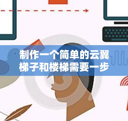 制作一个简单的云翼梯子和楼梯需要一步步的学习和实践。以下是一个详细的学习步骤指南 制作一个简单的云翼梯子和楼梯需要一步步的学习和实践。以下是一个详细的学习步骤指南