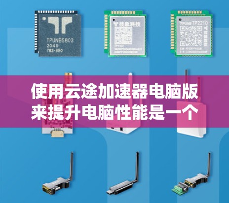 使用云途加速器电脑版来提升电脑性能是一个系统化的流程，以下是一个结构化的总结，帮助你顺利完成