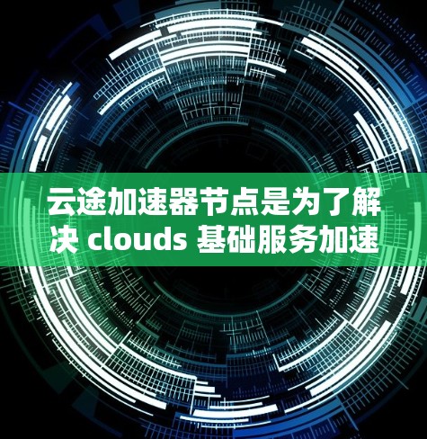 云途加速器节点是为了解决 clouds 基础服务加速需求而开发的硬件加速器,旨在提升云计算服务的性能和可用性。以下是一些常见的云途加速器节点推荐,供您参考 云途加速器节点是为了解决 clouds 基础服务加速需求而开发的硬件加速器,旨在提升云计算服务的性能和可用性。以下是一些常见的云途加速器节点推荐,供您参考