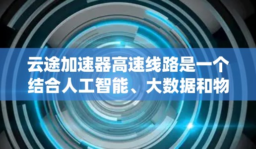 云途加速器高速线路是一个结合人工智能、大数据和物联网技术的高速公路系统,旨在优化交通流、提高车辆通行效率并实现更高效、更安全的交通管理。以下是关于该系统的详细信息 云途加速器高速线路是一个结合人工智能、大数据和物联网技术的高速公路系统,旨在优化交通流、提高车辆通行效率并实现更高效、更安全的交通管理。以下是关于该系统的详细信息