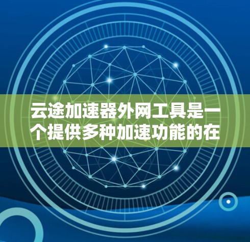云途加速器外网工具是一个提供多种加速功能的在线工具，主要服务于用户解决文件下载和上传的问题。以下是对该工具的详细分析