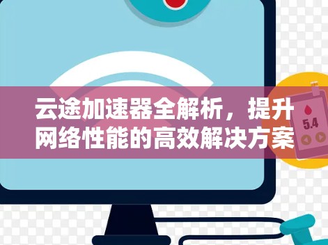 云途加速器全解析,提升网络性能的高效解决方案 云途加速器全解析,提升网络性能的高效解决方案