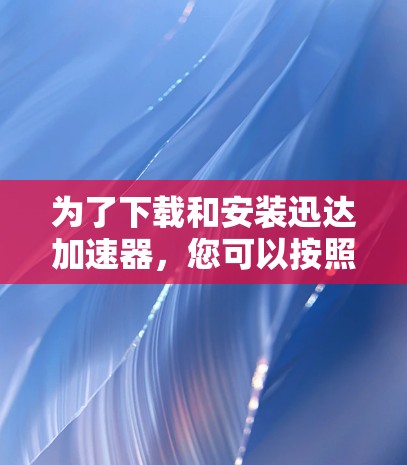 为了下载和安装迅达加速器，您可以按照以下步骤操作