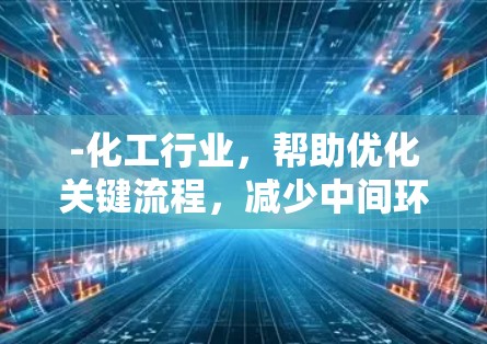 -化工行业,帮助优化关键流程,减少中间环节,降低生产成本,缩短生产周期 -化工行业,帮助优化关键流程,减少中间环节,降低生产成本,缩短生产周期
