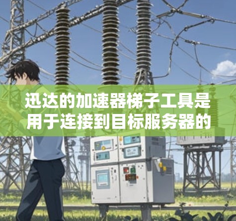 迅达的加速器梯子工具是用于连接到目标服务器的加速器设备,通过梯子式的连接方式,使加速器设备能够高效地连接到服务器。以下是一个详细的步骤指南 迅达的加速器梯子工具是用于连接到目标服务器的加速器设备,通过梯子式的连接方式,使加速器设备能够高效地连接到服务器。以下是一个详细的步骤指南