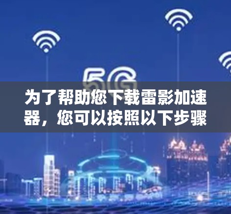 为了帮助您下载雷影加速器,您可以按照以下步骤进行操作 为了帮助您下载雷影加速器,您可以按照以下步骤进行操作