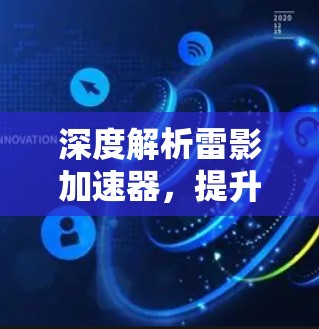 深度解析雷影加速器，提升数据传输效率的创新解决方案