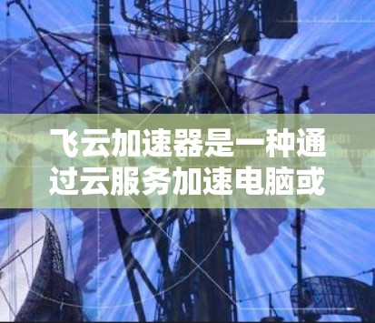 飞云加速器是一种通过云服务加速电脑或手机的工具,旨在提升设备的运行效率。以下是对飞云加速器的详细分析和总结 飞云加速器是一种通过云服务加速电脑或手机的工具,旨在提升设备的运行效率。以下是对飞云加速器的详细分析和总结