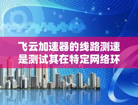飞云加速器的线路测速是测试其在特定网络环境下的性能指标,通常通过以下步骤进行 飞云加速器的线路测速是测试其在特定网络环境下的性能指标,通常通过以下步骤进行