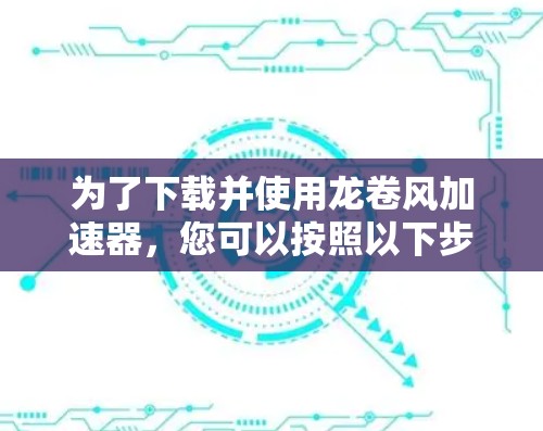 为了下载并使用龙卷风加速器,您可以按照以下步骤进行操作 为了下载并使用龙卷风加速器,您可以按照以下步骤进行操作