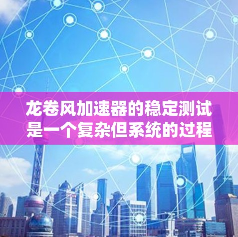 龙卷风加速器的稳定测试是一个复杂但系统的过程,旨在评估其在风速、设备负载、外部阻力等多方面的表现。以下是详细的步骤和方法 龙卷风加速器的稳定测试是一个复杂但系统的过程,旨在评估其在风速、设备负载、外部阻力等多方面的表现。以下是详细的步骤和方法