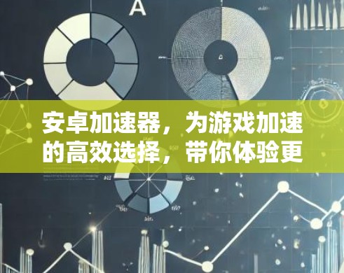 安卓加速器,为游戏加速的高效选择,带你体验更流畅的体验 安卓加速器,为游戏加速的高效选择,带你体验更流畅的体验
