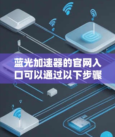 蓝光加速器的官网入口可以通过以下步骤找到 蓝光加速器的官网入口可以通过以下步骤找到