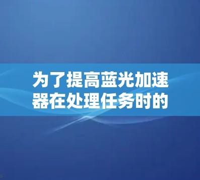 为了提高蓝光加速器在处理任务时的速度,可以按照以下步骤进行优化 为了提高蓝光加速器在处理任务时的速度,可以按照以下步骤进行优化