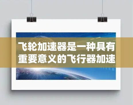 飞轮加速器是一种具有重要意义的飞行器加速装置,主要由一个巨大的飞轮和推进器系统组成,旨在实现超音速飞行和快速加速。以下是关于飞轮加速器及其最新版的详细分析 飞轮加速器是一种具有重要意义的飞行器加速装置,主要由一个巨大的飞轮和推进器系统组成,旨在实现超音速飞行和快速加速。以下是关于飞轮加速器及其最新版的详细分析