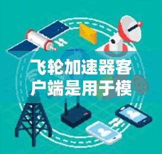 飞轮加速器客户端是用于模拟和加速飞行器运行的设备,主要功能包括飞行模型加速、物理模拟和控制。以下是对其的详细分析 飞轮加速器客户端是用于模拟和加速飞行器运行的设备,主要功能包括飞行模型加速、物理模拟和控制。以下是对其的详细分析