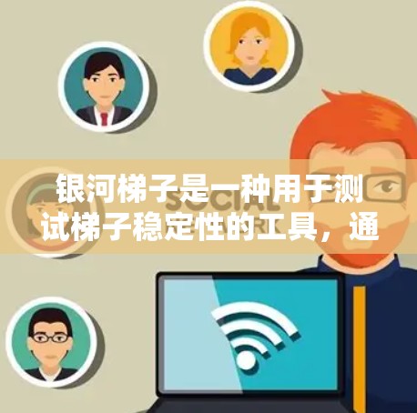 银河梯子是一种用于测试梯子稳定性的工具,通常用于建筑、工程或测试领域。以下是关于银河梯子稳定测试的详细步骤和注意事项 银河梯子是一种用于测试梯子稳定性的工具,通常用于建筑、工程或测试领域。以下是关于银河梯子稳定测试的详细步骤和注意事项