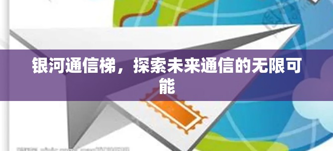 银河通信梯,探索未来通信的无限可能 银河通信梯,探索未来通信的无限可能