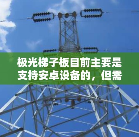 极光梯子板目前主要是支持安卓设备的,但需要根据具体的设备和版本进行安装。以下是获取极光梯子板的步骤 极光梯子板目前主要是支持安卓设备的,但需要根据具体的设备和版本进行安装。以下是获取极光梯子板的步骤