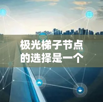 极光梯子节点的选择是一个复杂而多变的过程，涉及多个因素的综合考量。为了有效地选择极光梯子节点，以下是一个结构化的总结