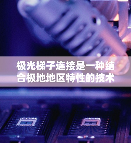 极光梯子连接是一种结合极地地区特性的技术,用于连接设备,通常在极地地区使用极地材料(如聚酯纤维、聚乙烯等)以下是详细的步骤 极光梯子连接是一种结合极地地区特性的技术,用于连接设备,通常在极地地区使用极地材料(如聚酯纤维、聚乙烯等)以下是详细的步骤