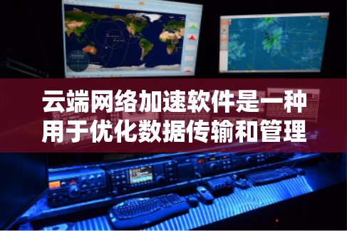 云端网络加速软件是一种用于优化数据传输和管理的软件,主要有以下功能 云端网络加速软件是一种用于优化数据传输和管理的软件,主要有以下功能