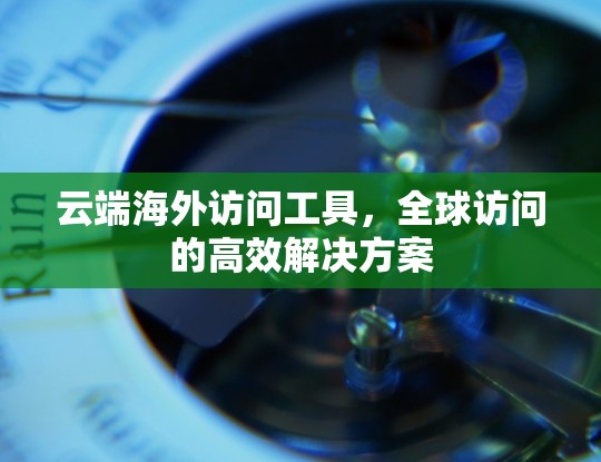 云端海外访问工具,全球访问的高效解决方案 云端海外访问工具,全球访问的高效解决方案