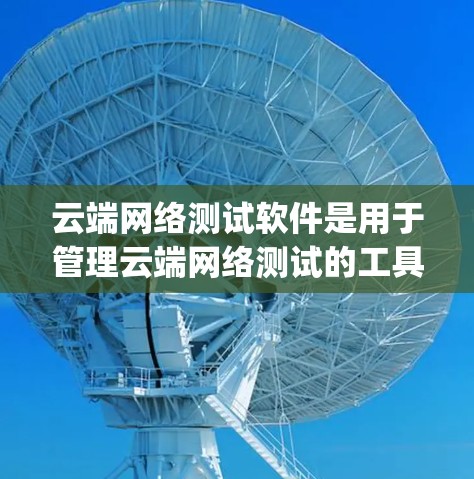 云端网络测试软件是用于管理云端网络测试的工具，帮助用户自动执行测试、分析结果并优化网络性能。以下是一些主要的Cloud Network Testing软件及其特点和适用场景