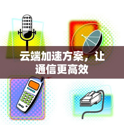 云端加速方案，让通信更高效
