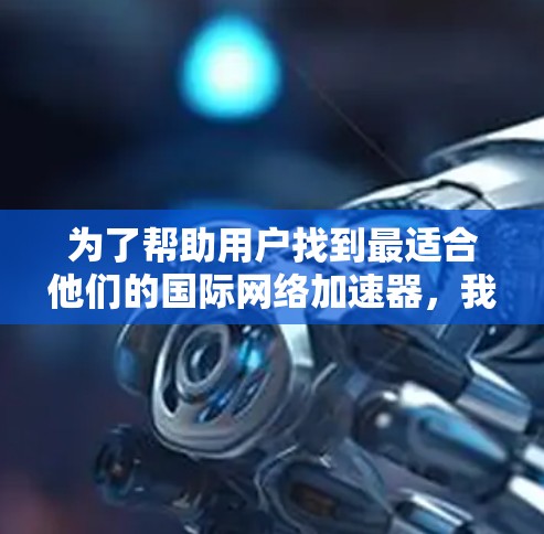 为了帮助用户找到最适合他们的国际网络加速器,我会根据他们的需求进行推荐。以下是几个推荐的工具,每个都考虑了语言支持、性能、免费性和预算等因素 为了帮助用户找到最适合他们的国际网络加速器,我会根据他们的需求进行推荐。以下是几个推荐的工具,每个都考虑了语言支持、性能、免费性和预算等因素