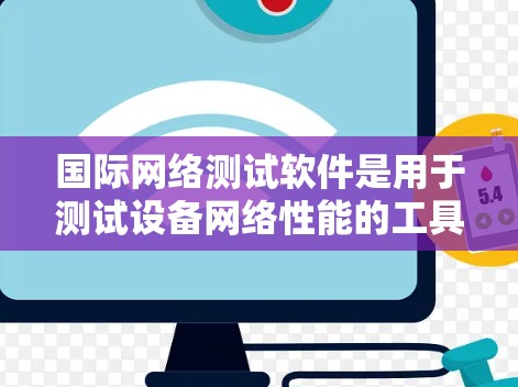 国际网络测试软件是用于测试设备网络性能的工具，广泛应用于不同国家和地区。以下是对该领域的详细介绍