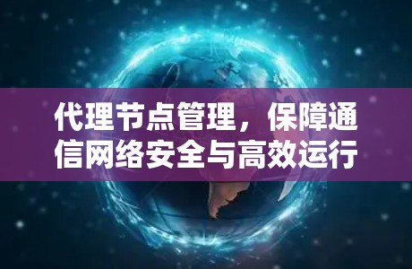 代理节点管理,保障通信网络安全与高效运行的关键 代理节点管理,保障通信网络安全与高效运行的关键