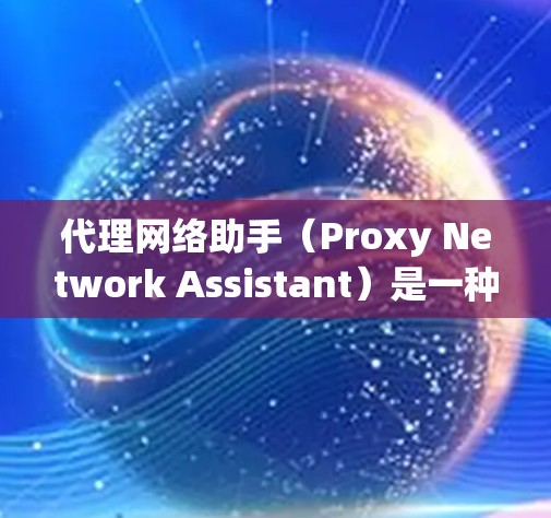 代理网络助手(Proxy Network Assistant)是一种通过连接到互联网来提供特定功能的设备或软件。以下是关于代理网络助手的详细分析 代理网络助手(Proxy Network Assistant)是一种通过连接到互联网来提供特定功能的设备或软件。以下是关于代理网络助手的详细分析