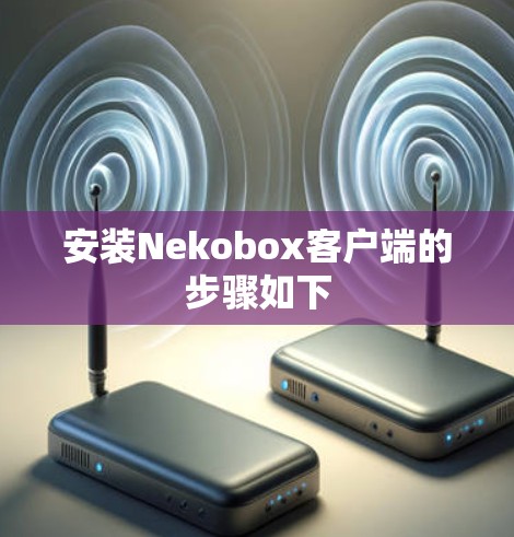 安装Nekobox客户端的步骤如下 安装Nekobox客户端的步骤如下