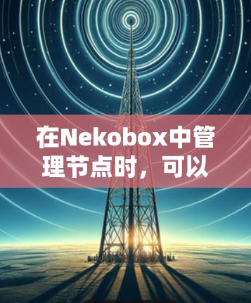 在Nekobox中管理节点时,可以按照以下步骤进行优化和管理 在Nekobox中管理节点时,可以按照以下步骤进行优化和管理