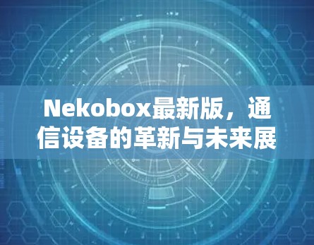 Nekobox最新版，通信设备的革新与未来展望