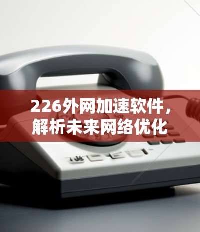 226外网加速软件，解析未来网络优化趋势