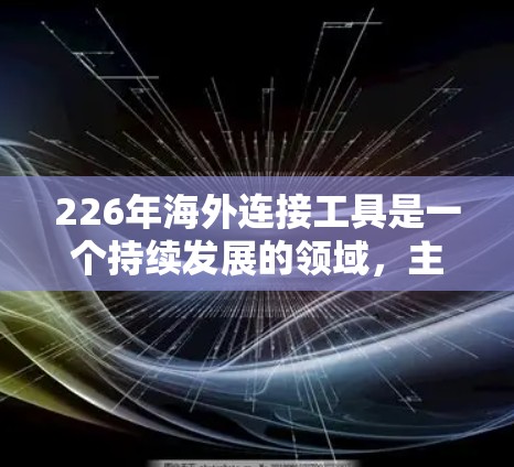 226年海外连接工具是一个持续发展的领域,主要涉及连接到其他国家的银行、企业平台和其他服务。以下是对这一领域的详细总结 226年海外连接工具是一个持续发展的领域,主要涉及连接到其他国家的银行、企业平台和其他服务。以下是对这一领域的详细总结