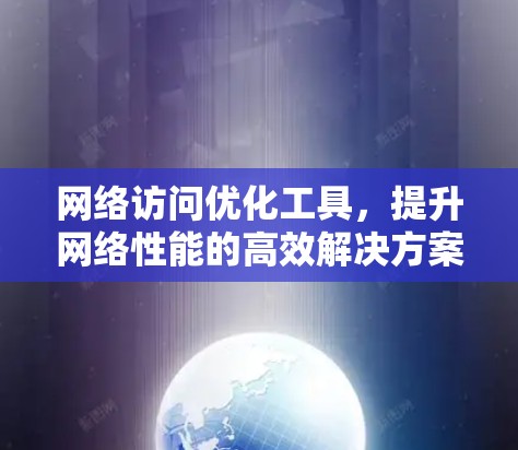 网络访问优化工具，提升网络性能的高效解决方案