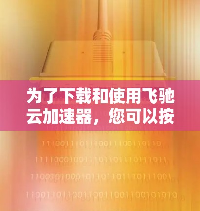 为了下载和使用飞驰云加速器，您可以按照以下步骤操作