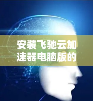 安装飞驰云加速器电脑版的步骤如下 安装飞驰云加速器电脑版的步骤如下