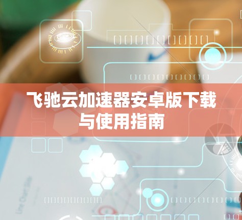 飞驰云加速器安卓版下载与使用指南 飞驰云加速器安卓版下载与使用指南