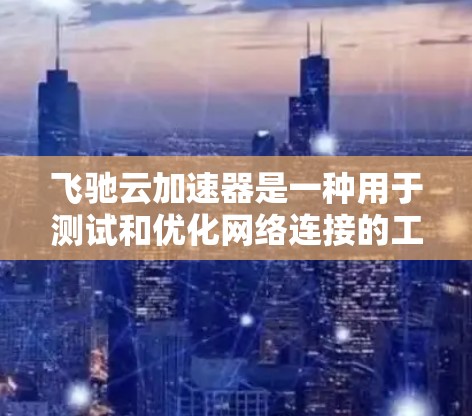 飞驰云加速器是一种用于测试和优化网络连接的工具,主要功能包括显示网络状态、测试请求、查看数据等。以下是使用飞驰云加速器测试速度的步骤指南 飞驰云加速器是一种用于测试和优化网络连接的工具,主要功能包括显示网络状态、测试请求、查看数据等。以下是使用飞驰云加速器测试速度的步骤指南