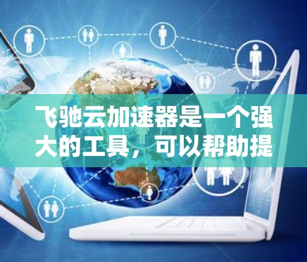飞驰云加速器是一个强大的工具，可以帮助提升网页加载速度和减少网络延迟。以下是一个详细的使用教程，帮助您高效地使用该工具